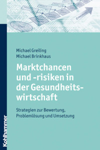 Michael Greiling & Michael Brinkhaus — Marktchancen und -risiken in der Gesundheitswirtschaft: Strategien zur Bewertung, Problemlösung und Umsetzung