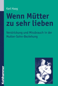 Karl Haag — Wenn Mütter zu sehr lieben: Verstrickung und Missbrauch in der Mutter-Sohn-Beziehung