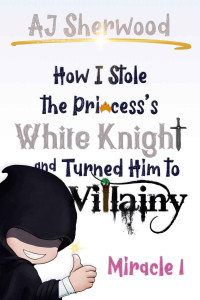 AJ Sherwood — How I Stole the Princess's White Knight and Turned Him to Villainy : Miracle 1