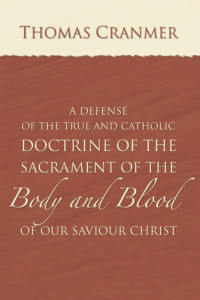 Thomas Cranmer; — A Defence of the True and Catholic Doctrine of the Sacrament of the Body and Blood of Our Savior Christ