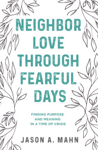 Jason A. Mahn; — Neighbor Love Through Fearful Days: Finding Purpose and Meaning in a Time of Crisis