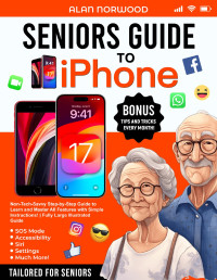 Norwood, Alan — Seniors Guide to iPhone: Non-Tech-Savvy Step-by-Step Guide to Learn and Master All Features with Simple Instructions! | Fully Large Illustrated Guide