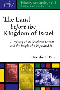Brendon C. Benz — The Land Before the Kingdom of Israel: A History of the Southern Levant and the People Who Populated It