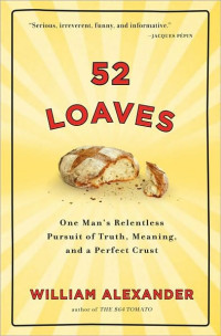 William Alexander [Alexander, William] — 52 Loaves: One Man's Relentless Pursuit of Truth, Meaning, and a Perfect Crust