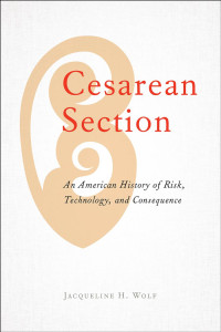 Jacqueline H. Wolf — Cesarean Section: An American History of Risk, Technology, and Consequence