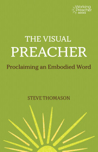 Steve Thomason; — The Visual Preacher: Proclaiming an Embodied Word