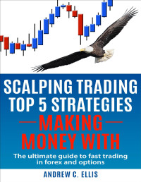 Ellis, Andrew C. — Scalping Trading Top 5 Strategies: Making Money With: The Ultimate Guide to Fast Trading in Forex and Options