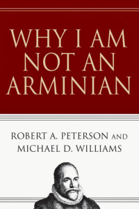 Robert A. Peterson & Michael D. Williams — Why I Am Not An Arminian