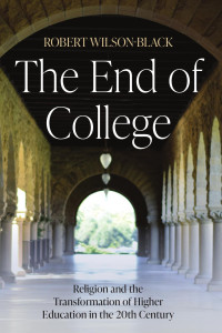 Robert Wilson-­Black — The End of College: Religion and the Transformation of Higher Education in the 20th Century