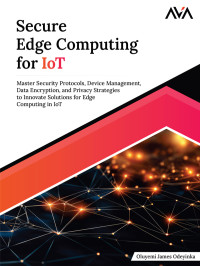 Oluyemi James Odeyinka — Secure Edge Computing for IoT: Master Security Protocols, Device Management, Data Encryption, and Privacy Strategies to Innovate Solutions for Edge Computing in IoT