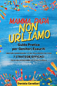 Daniela Cavallari — MAMMA, PAPA’ NON URLIAMO!: Guida Pratica per Genitori Esauriti. Crescere sereni insieme ai figli migliorando se stessi. 7 Strategie Efficaci che rivoluzioneranno la vita in famiglia. (Italian Edition)