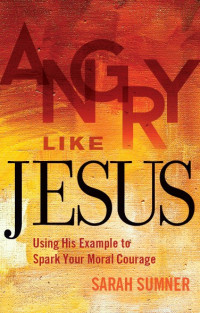 Sumner, Sarah — Angry Like Jesus: Using His Example to Spark Your Moral Courage