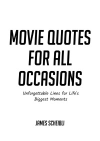 James Scheibli [Scheibli, James] — Movie Quotes for All Occasions: Unforgettable Lines for Life's Biggest Moments