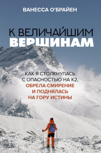 Ванесса О'Брайен — К величайшим вершинам. Как я столкнулась с опасностью на К2, обрела смирение и поднялась на гору истины