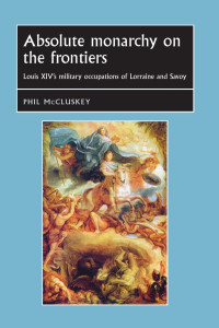 Phil McCluskey — Absolute monarchy on the frontiers: Louis XIV’s military occupations of Lorraine and Savoy