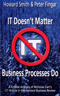 Howard Smith, Peter Fingar — IT Doesn't Matter—Business Processes Do. A Critical Analysis of Nicholas Carr's I.T. Article in the Harvard Business Review