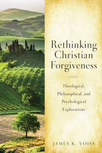 James K. Voiss — Rethinking Christian Forgiveness: Theological, Philosophical, and Psychological Explorations