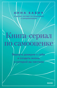 Анна Бабич — Книга-сериал по самооценке. Вернуть доверие к себе и создать жизнь, о которой вы мечтали