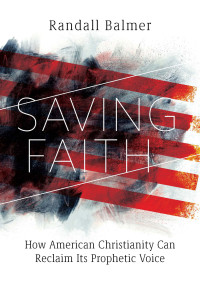 Randall Balmer; — Saving Faith: How American Christianity Can Reclaim Its Prophetic Voice