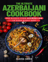 Bodic, Slavka — The Ultimate Azerbaijani Cookbook: 111 Dishes From Azerbaijan To Cook Right Now