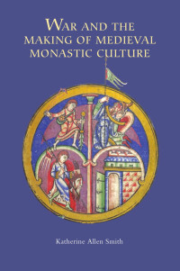 Smith, Katherine Allen.; — War and the Making of Medieval Monastic Culture