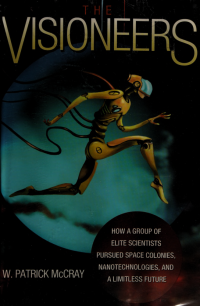 McCray, Patrick (W. Patrick) — The visioneers : how a group of elite scientists pursued space colonies, nanotechnologies, and a limitless future