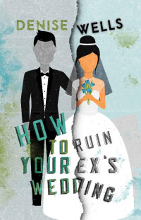 Denise Wells — How To Ruin Your Ex's Wedding: A Romantic Comedy