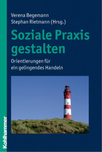 Verena Begemann;Stephan Rietmann — Soziale Praxis gestalten. Orientierungen für ein gelingendes Handeln