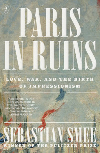 Sebastian Smee — Paris in Ruins: Love, War and the Birth of Impressionism