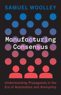 Samuel Woolley — Manufacturing Consensus: Understanding Propaganda in the Era of Automation and Anonymity