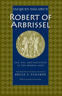 Jacques Dalarun & Bruce L. Venarde (Editor & Translator) — Robert of Arbrissel: Sex, Sin, and Salvation in the Middle Ages