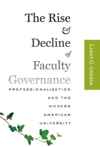 Larry G. Gerber — The Rise and Decline of Faculty Governance: Professionalization and the Modern American University