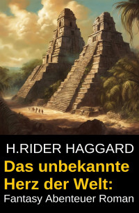 H.Rider Haggard — Das unbekannte Herz der Welt: Fantasy Abenteuer Roman