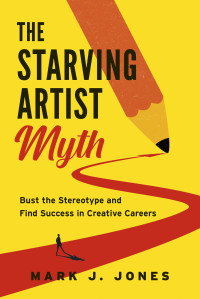 Mark J. Jones — The Starving Artist Myth: Bust the Stereotype and Find Success in Creative Careers