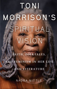 Nadra Nittle; — Toni Morrison's Spiritual Vision: Faith, Folktales, and Feminism in Her Life and Literature