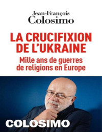 Jean-François Colosimo — La crucifixion de l'Ukraine - Mille ans de guerres de religions en Europe