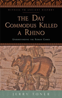 Jerry Toner — The Day Commodus Killed a Rhino: Understanding the Roman Games