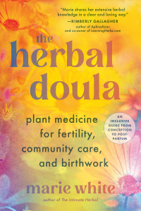 Marie White — The Herbal Doula: Plant Medicine for Fertility, Community Care, and Birthwork--An inclusive guide from conception to postpartum