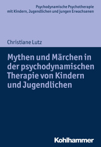 Christiane Lutz — Mythen und Märchen in der psychodynamischen Therapie von Kindern und Jugendlichen