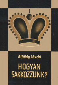 Alföldy László — Hogyan sakkozzunk? - népszerű sakkiskola (3. javitott kiadás)