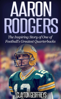 Clayton Geoffreys — Aaron Rodgers: The Inspiring Story of One of Football’s Greatest Quarterbacks (Football Biography Books)