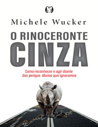 Michele Wucker — O rinoceronte cinza: Como reconhecer e agir diante dos perigos óbvios que ignoramos