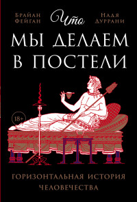 Брайан Фейган & Надя Дуррани — Что мы делаем в постели: Горизонтальная история человечества