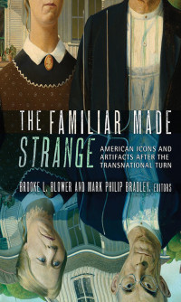 edited by Brooke L. Blower & Mark Philip Bradley — The Familiar Made Strange: American Icons and Artifacts after the Transnational Turn