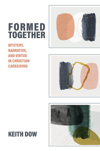 Keith Dow; — Formed Together: Mystery, Narrative, and Virtue in Christian Caregiving