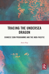 Amit Ray — Tracing the Undersea Dragon; Chinese SSBN Programme and the Indo-Pacific