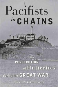 Duane C. S. Stoltzfus — Pacifists in Chains: The Persecution of Hutterites during the Great War