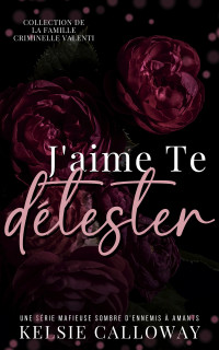 Kelsie Calloway — Le famille criminelle Valenti, J’aime Te Détester La Série Complète Une Série Mafieuse Sombre d’Ennemis à Amants (French Edition)