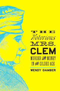 Wendy Gamber — The Notorious Mrs. Clem: Murder and Money in the Gilded Age