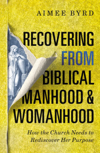 Aimee Byrd; — Recovering From Biblical Manhood and Womanhood